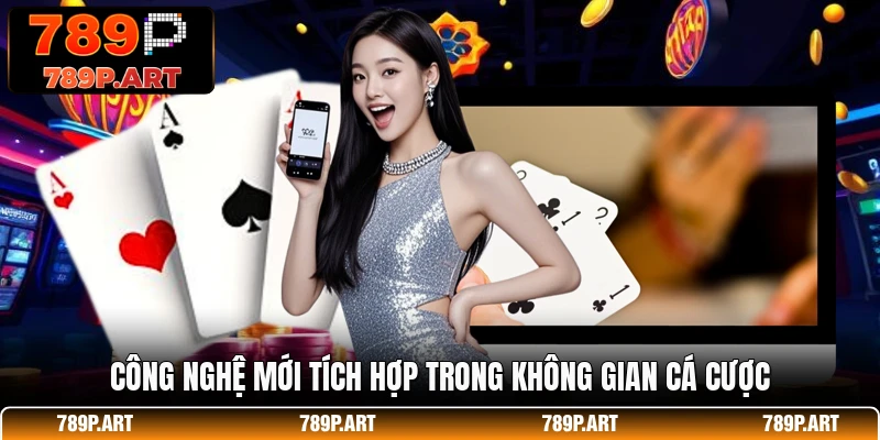 Công nghệ mới tích hợp trong không gian cá cược