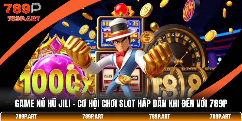 Game Nổ Hũ JILI - Cơ Hội Chơi Slot Hấp Dẫn Khi Đến Với 789P