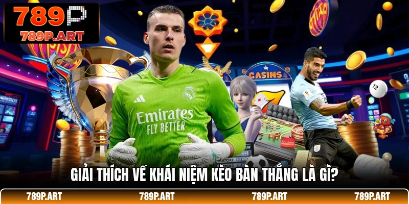 Giải thích về khái niệm kèo bàn thắng là gì?