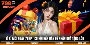 Lì Xì Mỗi Ngày 789P - Cơ Hội Hấp Dẫn Để Nhận Quà Tặng Lớn
