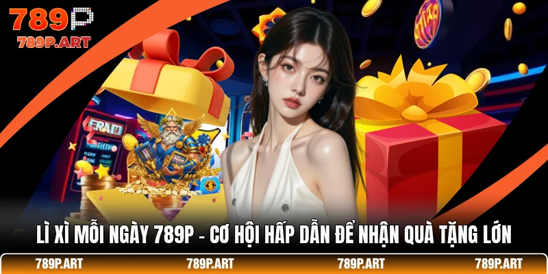 Lì Xì Mỗi Ngày 789P - Cơ Hội Hấp Dẫn Để Nhận Quà Tặng Lớn