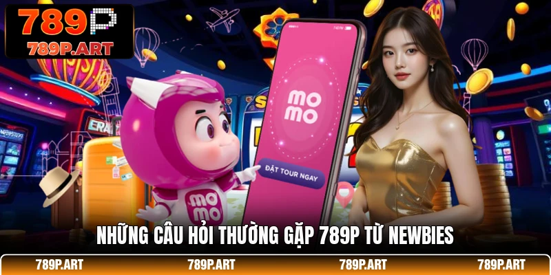 Những câu hỏi thường gặp 789P từ newbies