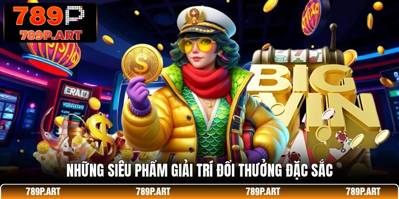 Những siêu phẩm giải trí đổi thưởng đặc sắc