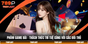 Phỏm Game Bài - Thách Thức Trí Tuệ Cùng Với Các Đối Thủ