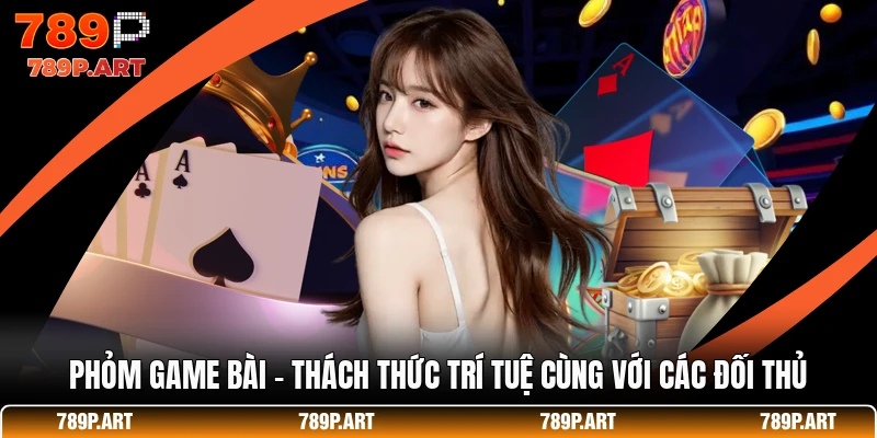 Phỏm Game Bài - Thách Thức Trí Tuệ Cùng Với Các Đối Thủ