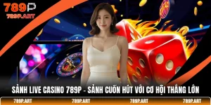 Sảnh Live Casino 789P - Sảnh Cuốn Hút Với Cơ Hội Thắng Lớn