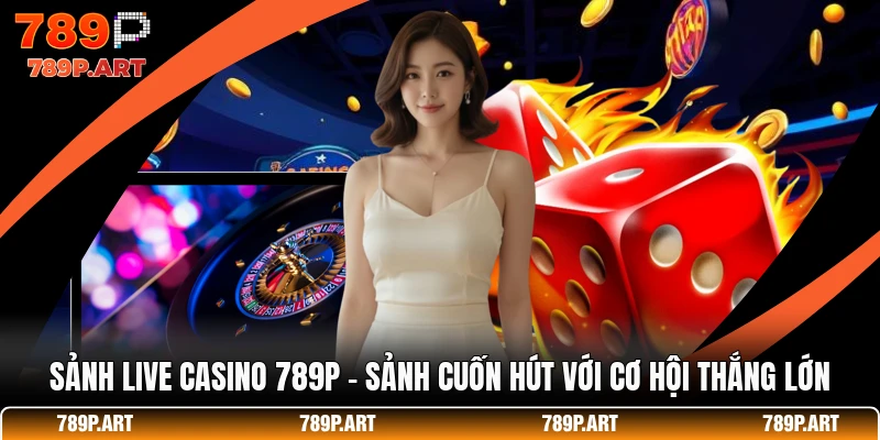 Sảnh Live Casino 789P - Sảnh Cuốn Hút Với Cơ Hội Thắng Lớn