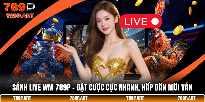 Sảnh Live WM 789P - Đặt Cược Cực Nhanh, Hấp Dẫn Mỗi Ván