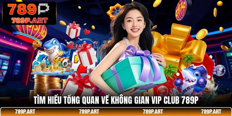 Tìm hiểu tổng quan về không gian Vip club 789P