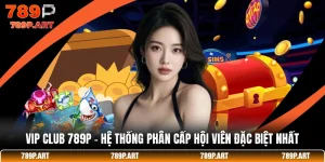 Vip Club 789P - Hệ Thống Phân Cấp Hội Viên Đặc Biệt Nhất