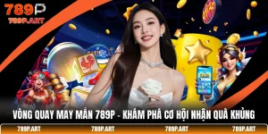 Vòng Quay May Mắn 789P - Khám Phá Cơ Hội Nhận Quà Khủng